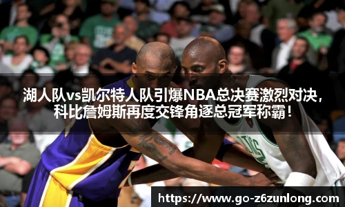 湖人队vs凯尔特人队引爆NBA总决赛激烈对决,科比詹姆斯再度交锋角逐总冠军称霸!
