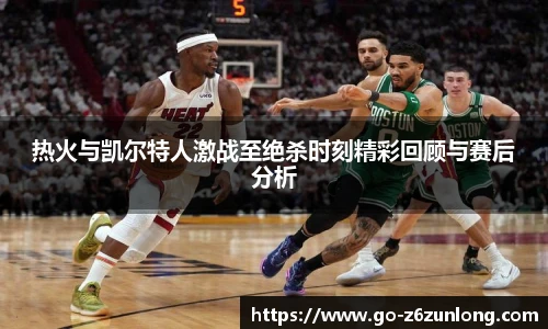 热火与凯尔特人激战至绝杀时刻精彩回顾与赛后分析