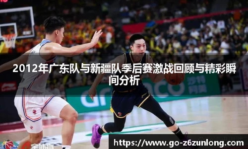 2012年广东队与新疆队季后赛激战回顾与精彩瞬间分析
