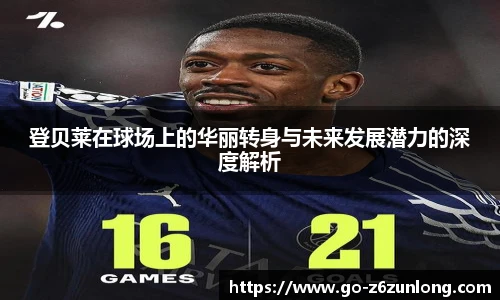 登贝莱在球场上的华丽转身与未来发展潜力的深度解析